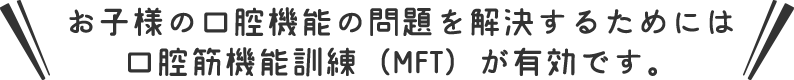 お子様の口腔機能の問題を解決するためには口腔筋機能訓練（MFT）が有効です。